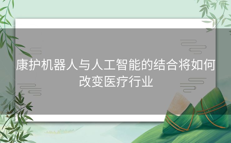 康护机器人与人工智能的结合将如何改变医疗行业