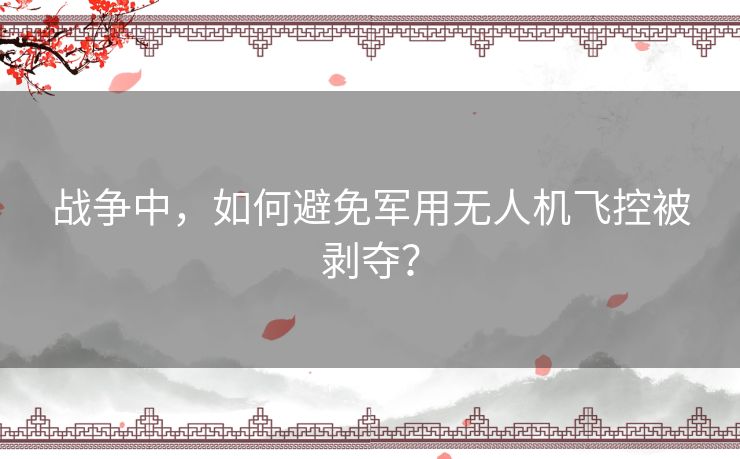 战争中，如何避免军用无人机飞控被剥夺？