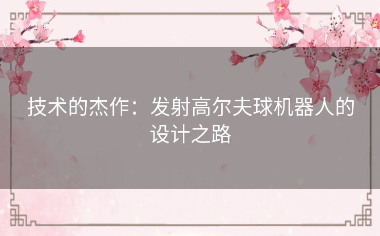 技术的杰作：发射高尔夫球机器人的设计之路