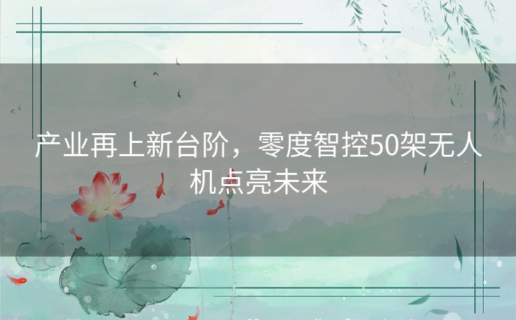 产业再上新台阶，零度智控50架无人机点亮未来