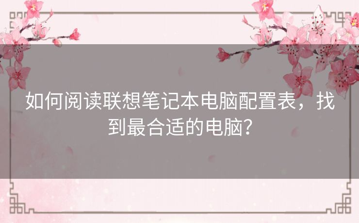 如何阅读联想笔记本电脑配置表，找到最合适的电脑？