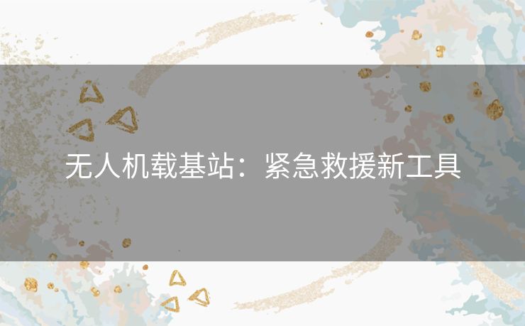 无人机载基站：紧急救援新工具