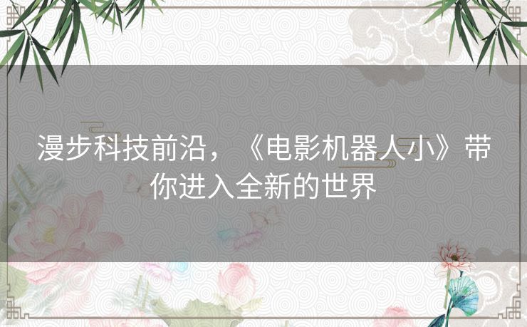 漫步科技前沿，《电影机器人小》带你进入全新的世界