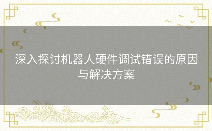 深入探讨机器人硬件调试错误的原因与解决方案