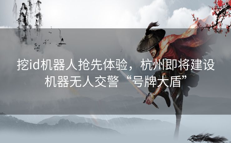 挖id机器人抢先体验，杭州即将建设机器无人交警“号牌大盾”