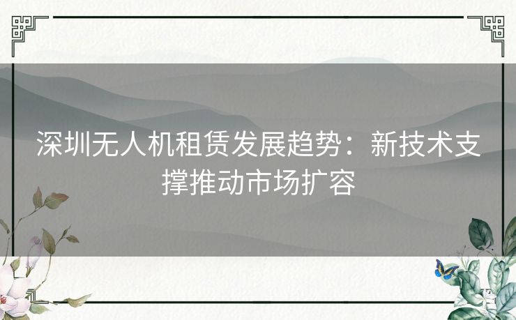 深圳无人机租赁发展趋势：新技术支撑推动市场扩容