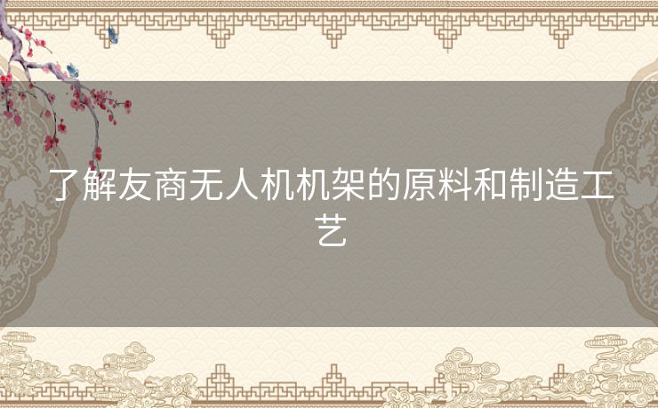 了解友商无人机机架的原料和制造工艺