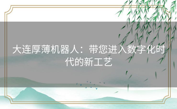 大连厚薄机器人：带您进入数字化时代的新工艺