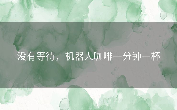 没有等待，机器人咖啡一分钟一杯