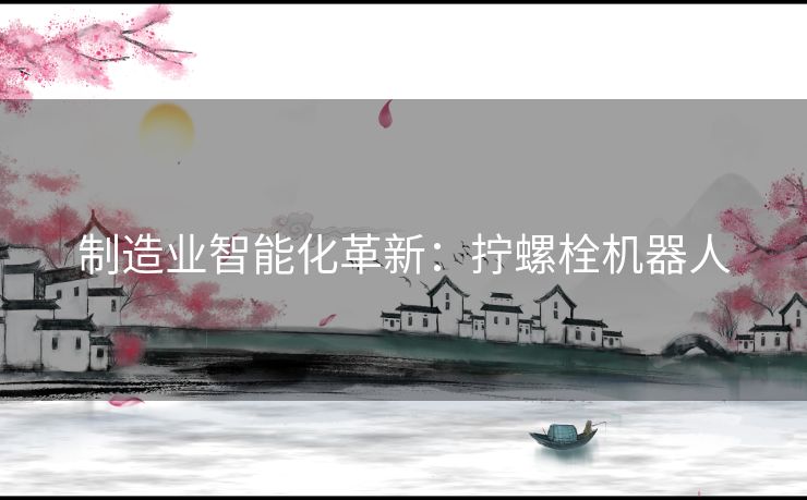 制造业智能化革新：拧螺栓机器人