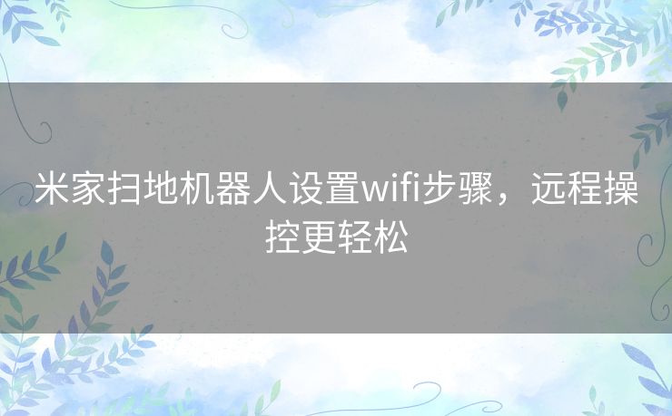 米家扫地机器人设置wifi步骤，远程操控更轻松