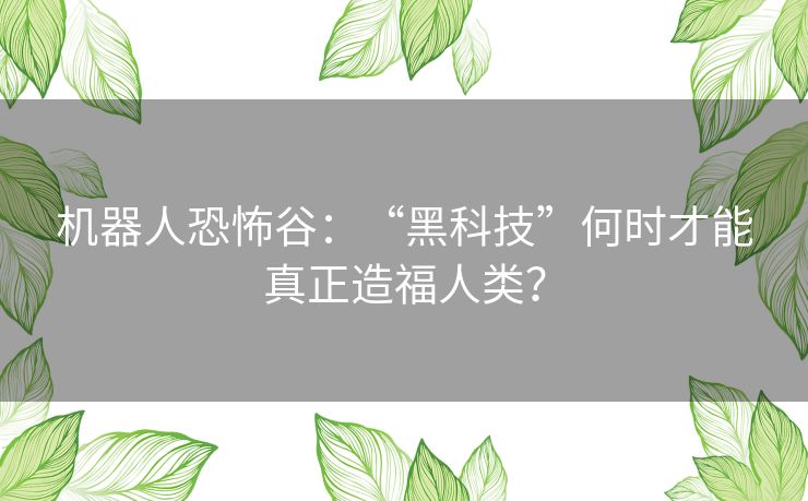 机器人恐怖谷：“黑科技”何时才能真正造福人类？