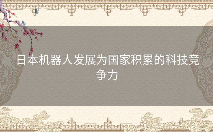 日本机器人发展为国家积累的科技竞争力