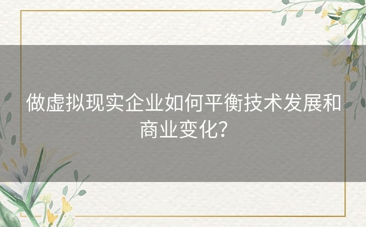做虚拟现实企业如何平衡技术发展和商业变化？