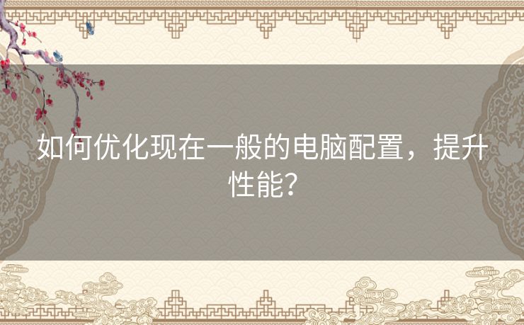 如何优化现在一般的电脑配置，提升性能？