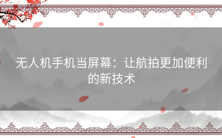 无人机手机当屏幕：让航拍更加便利的新技术