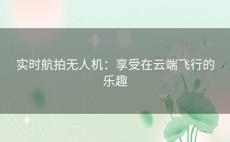 实时航拍无人机：享受在云端飞行的乐趣