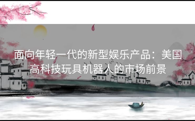 面向年轻一代的新型娱乐产品：美国高科技玩具机器人的市场前景