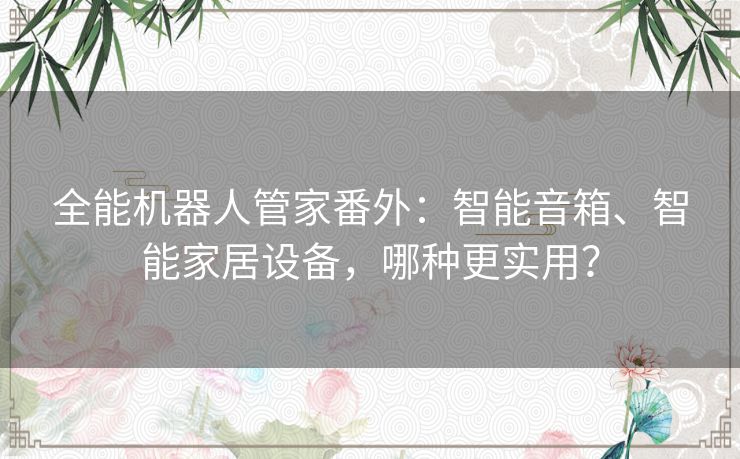 全能机器人管家番外：智能音箱、智能家居设备，哪种更实用？