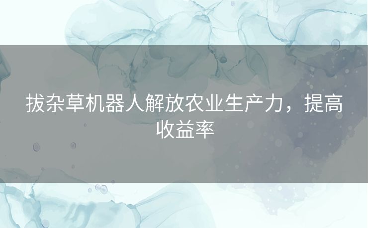 拔杂草机器人解放农业生产力，提高收益率