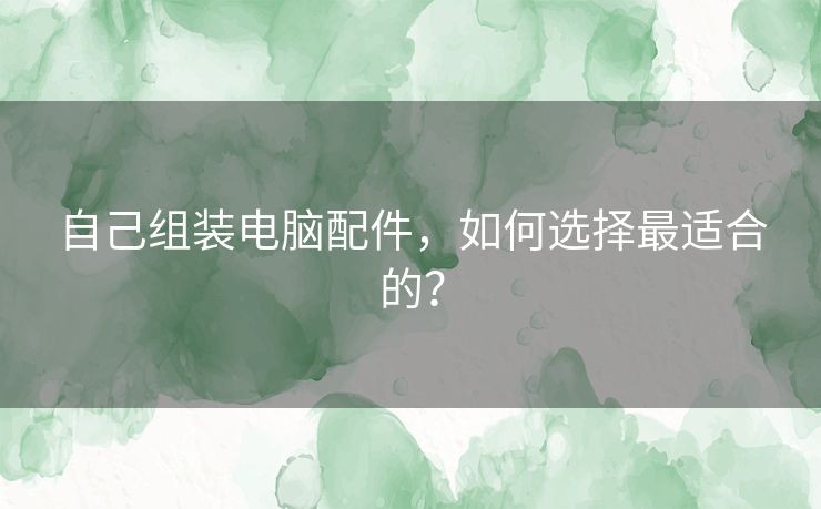 自己组装电脑配件，如何选择最适合的？