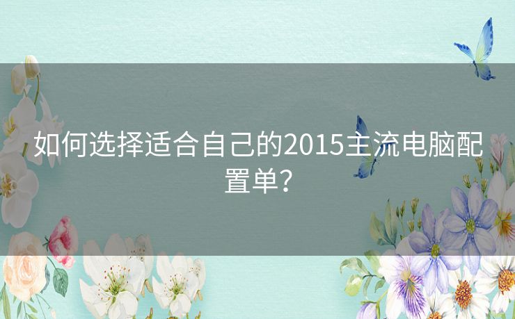 如何选择适合自己的2015主流电脑配置单？