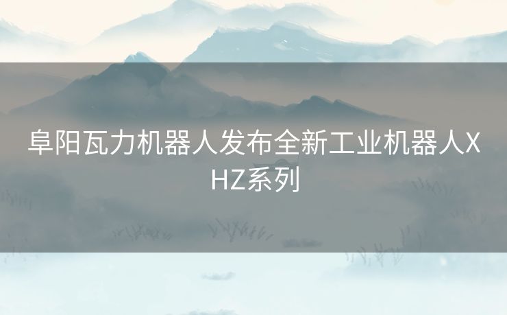 阜阳瓦力机器人发布全新工业机器人XHZ系列