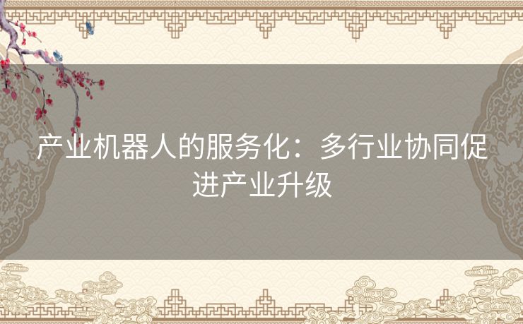 产业机器人的服务化：多行业协同促进产业升级