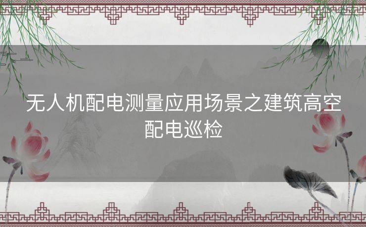无人机配电测量应用场景之建筑高空配电巡检