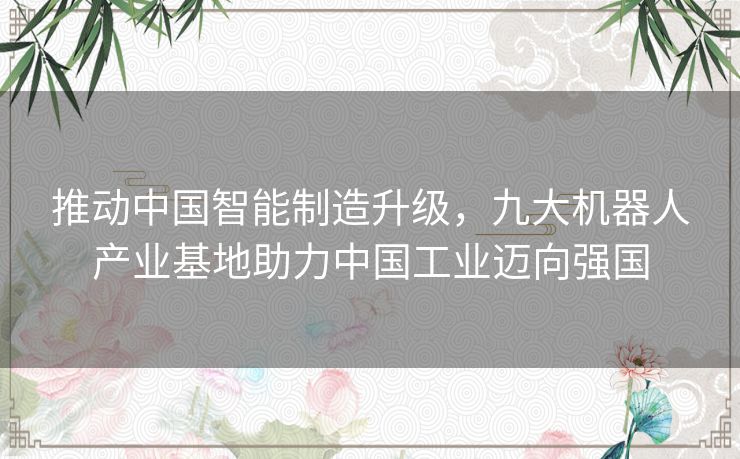 推动中国智能制造升级，九大机器人产业基地助力中国工业迈向强国