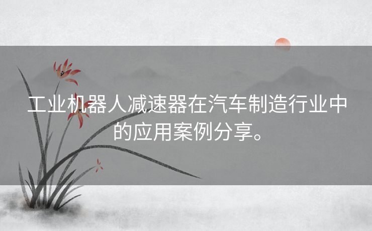 工业机器人减速器在汽车制造行业中的应用案例分享。