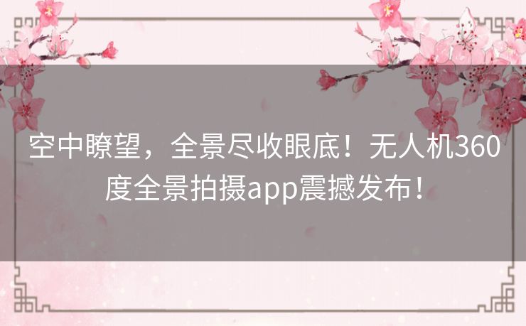 空中瞭望，全景尽收眼底！无人机360度全景拍摄app震撼发布！