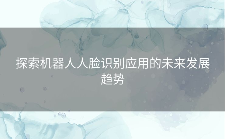 探索机器人人脸识别应用的未来发展趋势