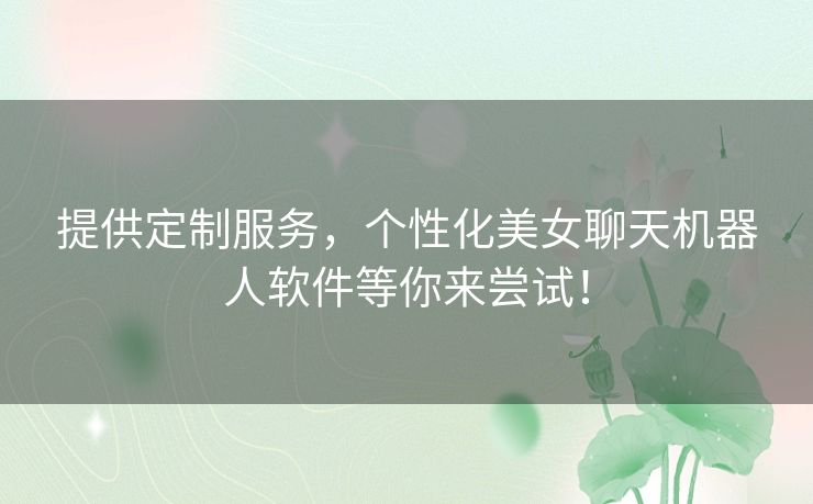 提供定制服务，个性化美女聊天机器人软件等你来尝试！