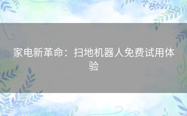 家电新革命：扫地机器人免费试用体验