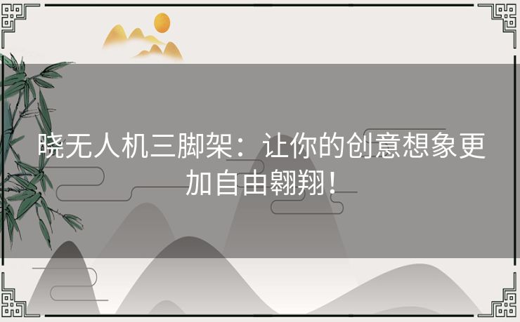 晓无人机三脚架：让你的创意想象更加自由翱翔！