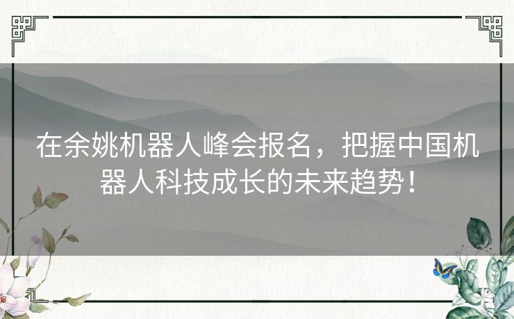 在余姚机器人峰会报名，把握中国机器人科技成长的未来趋势！