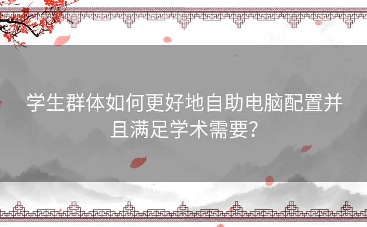 学生群体如何更好地自助电脑配置并且满足学术需要？