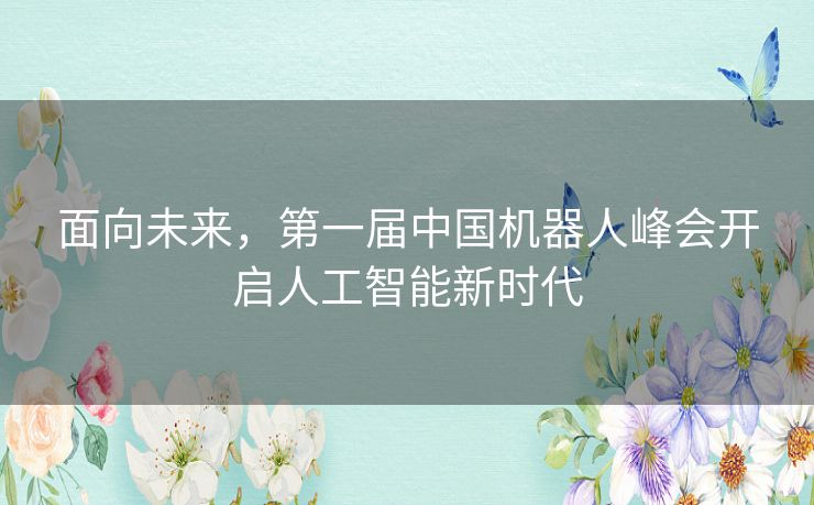 面向未来，第一届中国机器人峰会开启人工智能新时代