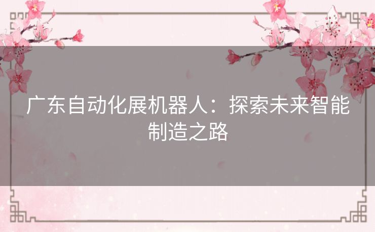 广东自动化展机器人：探索未来智能制造之路