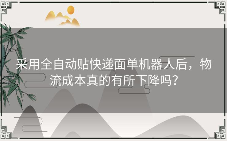 采用全自动贴快递面单机器人后，物流成本真的有所下降吗？