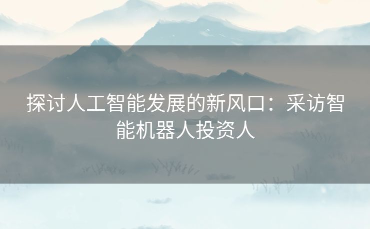 探讨人工智能发展的新风口：采访智能机器人投资人
