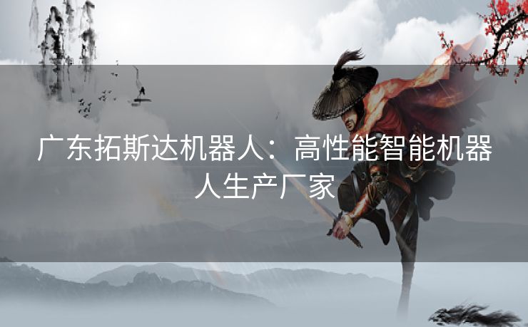 广东拓斯达机器人：高性能智能机器人生产厂家