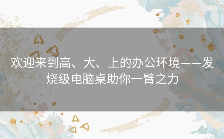 欢迎来到高、大、上的办公环境——发烧级电脑桌助你一臂之力