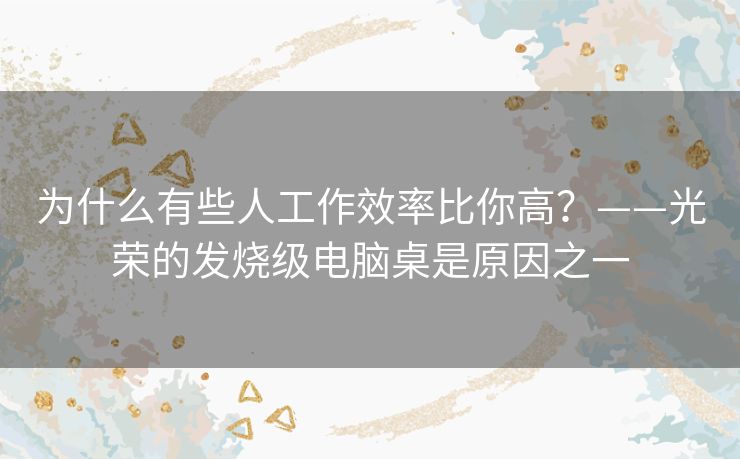 为什么有些人工作效率比你高？——光荣的发烧级电脑桌是原因之一