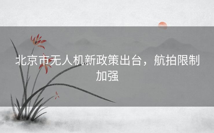 北京市无人机新政策出台，航拍限制加强