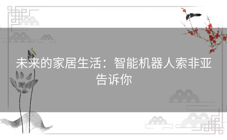 未来的家居生活：智能机器人索非亚告诉你