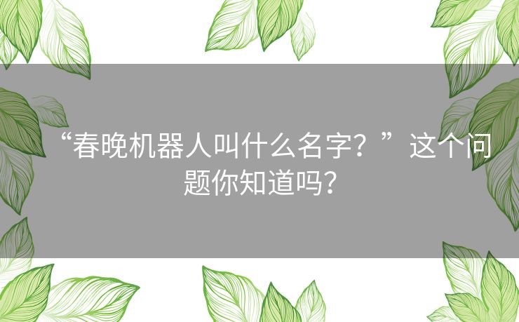 “春晚机器人叫什么名字？”这个问题你知道吗？