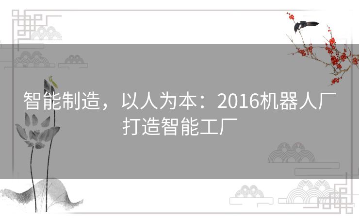 智能制造，以人为本：2016机器人厂打造智能工厂