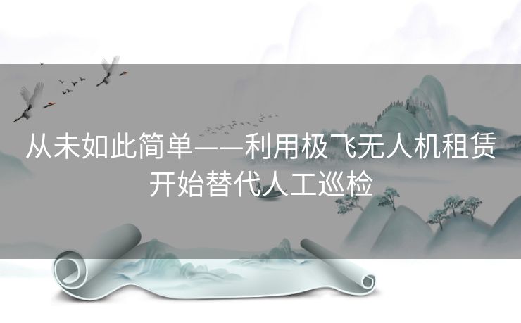 从未如此简单——利用极飞无人机租赁开始替代人工巡检